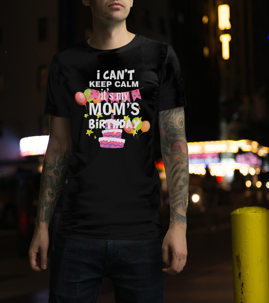 I Can't Keep Calm It's My Mom's Birthday Balloons And Cake T-Shirt