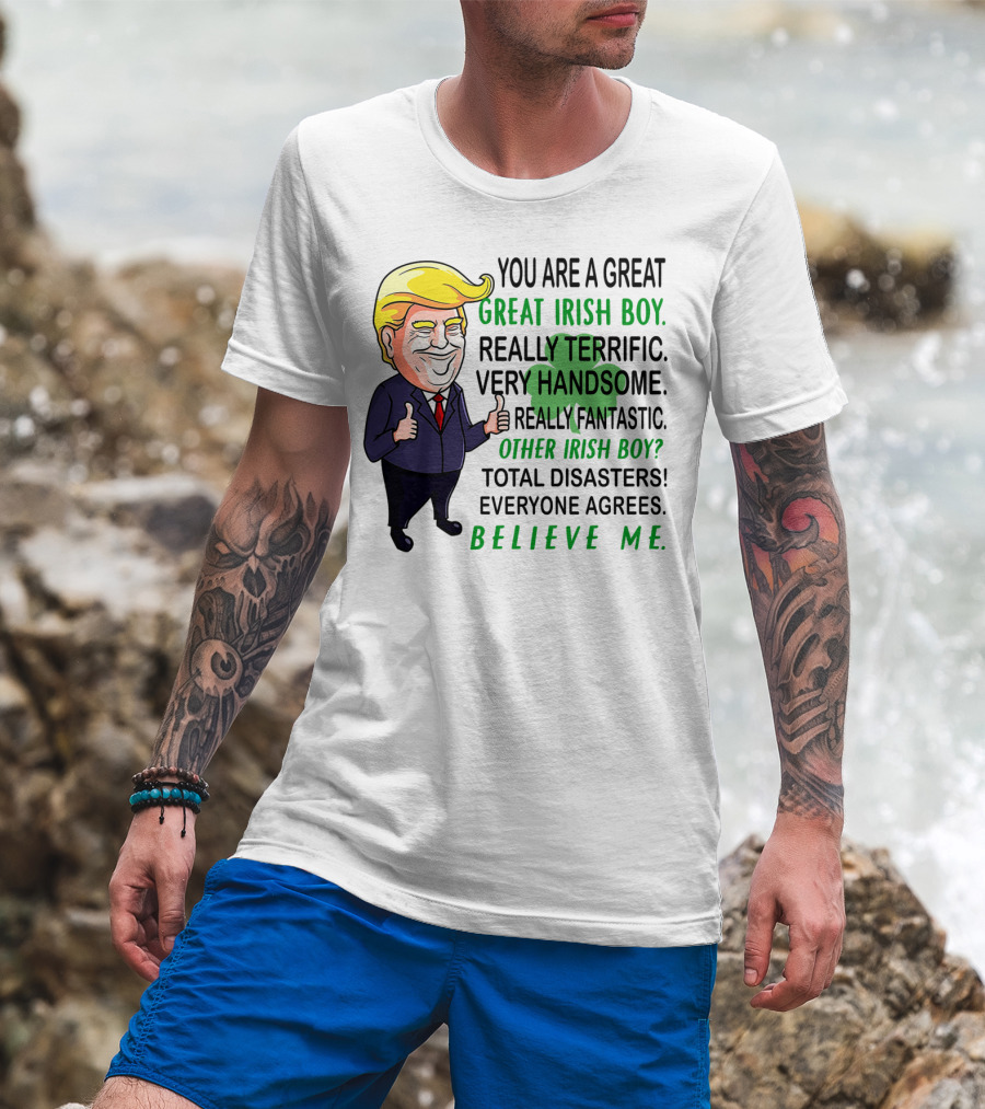 You Are A Great Irish Boy Really Terrific Very Handsome Really Fantastic Other Irish Boy Total Disasters Everyone Agrees Believe ME T-Shirt