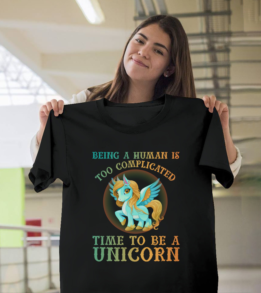 Being A Human Is Too Complicated Time To Be A Unicorn T-Shirt