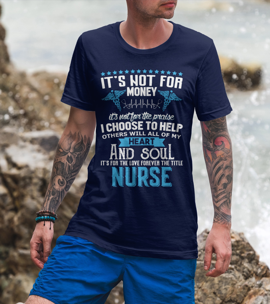 It's Not For Money It's Not For The Praise I Choose To Help Others With All Of My Heart And Soul It's For The Love Forever The Title Nurse T-Shirt