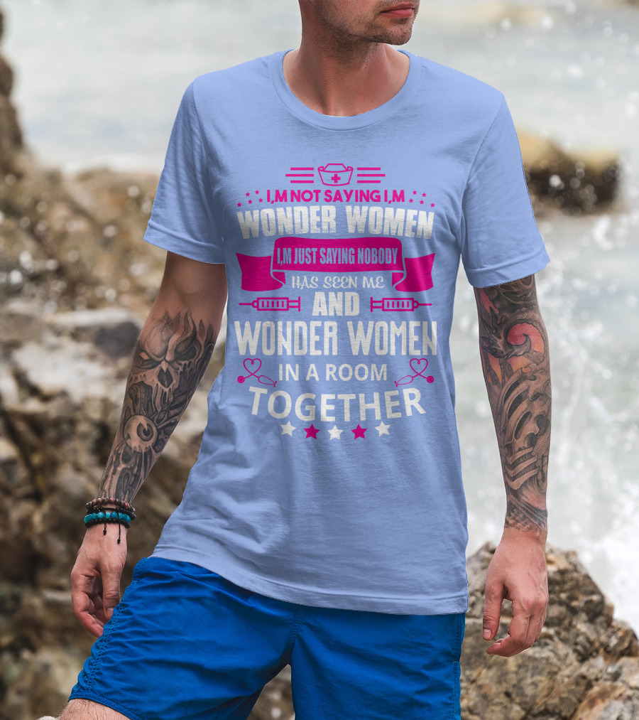 I'm Not Saying I'm Wonder Women I'm Just Saying Nobody Has Seen Me And Wonder Women In A Room Together T-Shirt