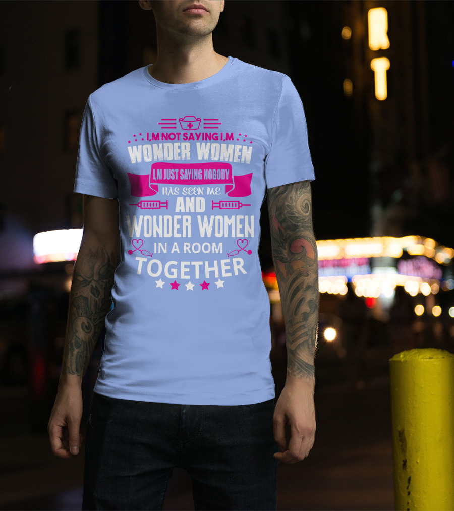I'm Not Saying I'm Wonder Women I'm Just Saying Nobody Has Seen Me And Wonder Women In A Room Together T-Shirt