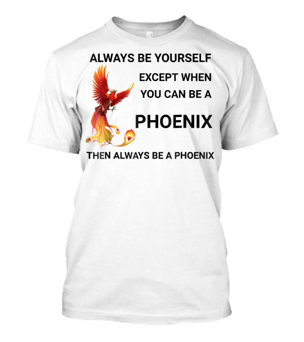 Always Be Yourself Except When You Can Be A Phoenix Then Always Be A Phoenix T-Shirt