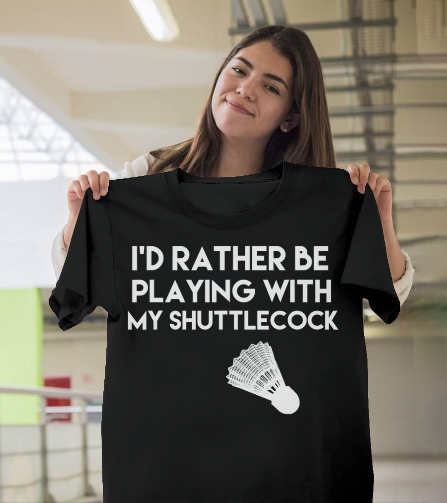 I'd Rather Be Playing with My Badminton Shuttlecock T-Shirt