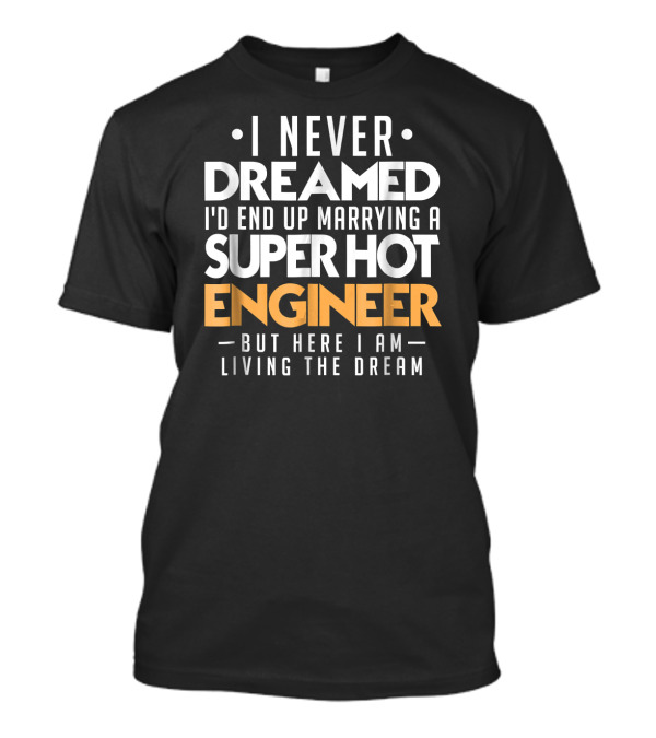 I Never Dreamed I'd End Up Marrying A Super Hot Engineer But Here I Am Living The Dream T-Shirt