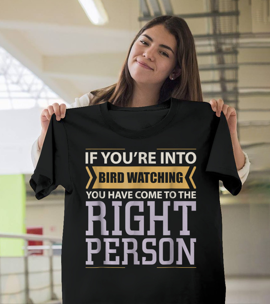 If You're Into Bird Watching You Have Come To The Right Person T-Shirt