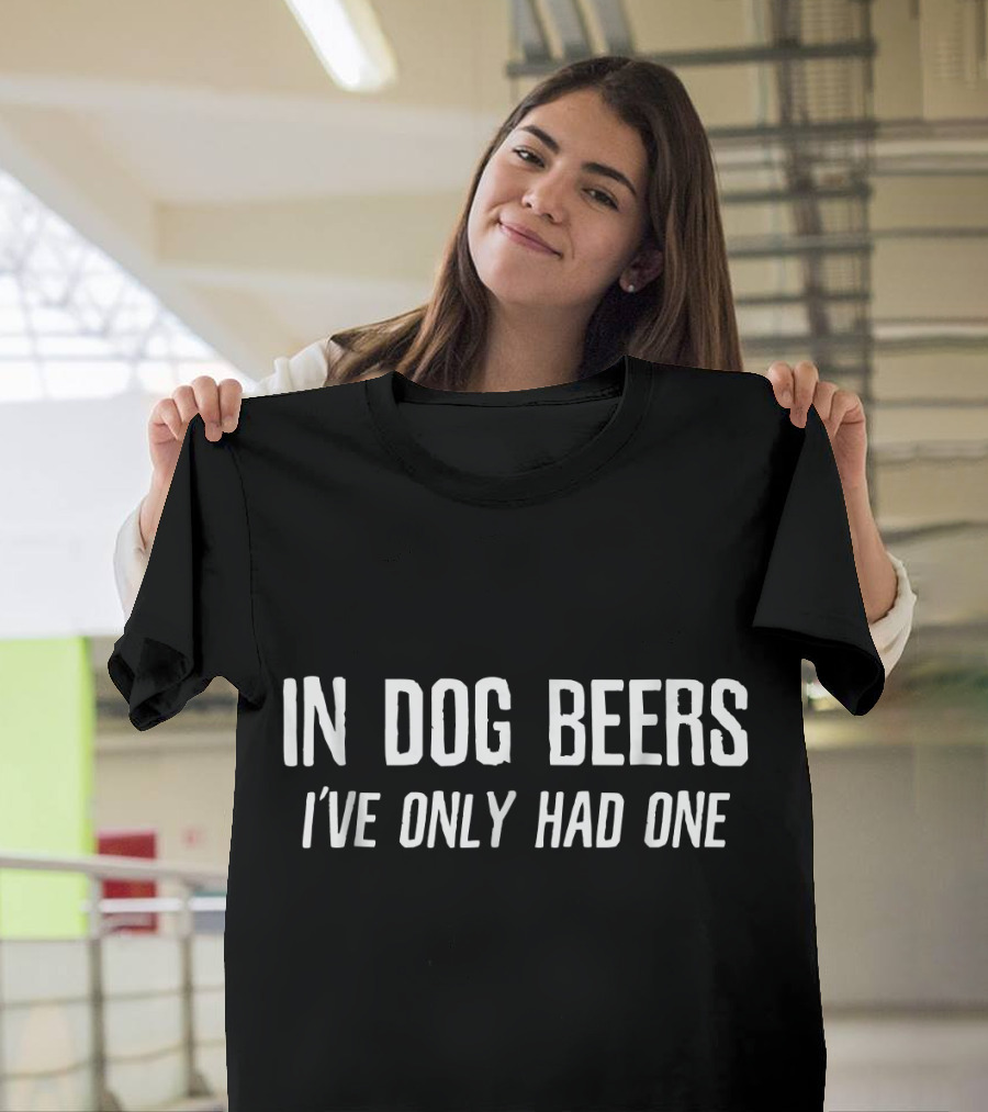 In Dog Beers I've Only Had One T-Shirt