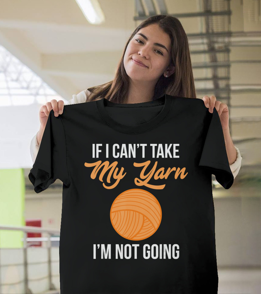 If I Can't Take My Yarn I'm Not Going Funny Knitter T-Shirt