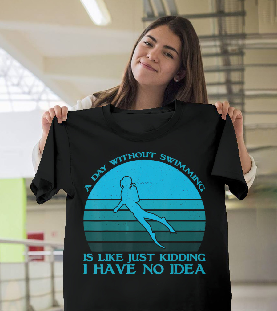 A Day Without Swimming Is Like Just Kidding I Have No Idea T-Shirt