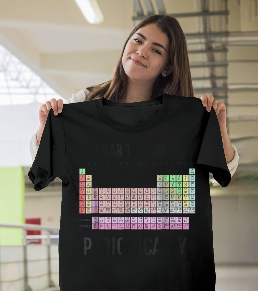 I Wear This Shirt Periodically Periodic Table T-Shirt
