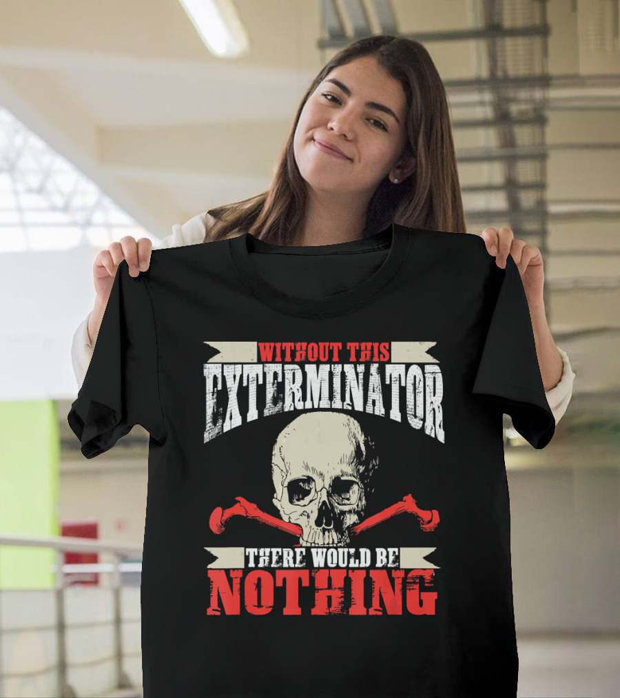 Exterminator Skull Without This Exterminator There Would Be Nothing T-Shirt