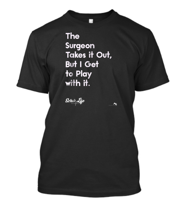 The Surgeon Takes It Out But I Get To Play With It Scrub Life T-Shirt