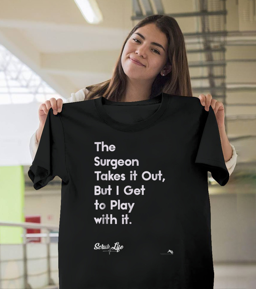 The Surgeon Takes It Out But I Get to Play with It Scrub Life T-Shirt