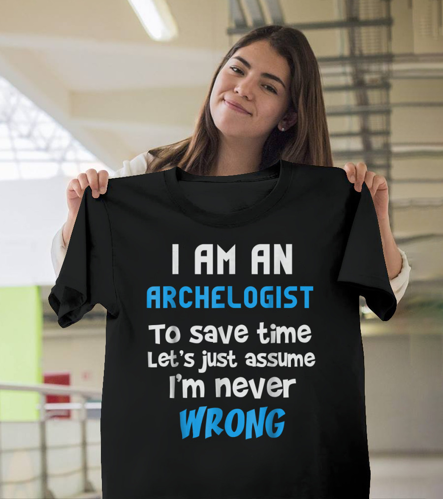 I Am An Archeologist To Save Time Let's Just Assume I'm Never Wrong T-Shirt
