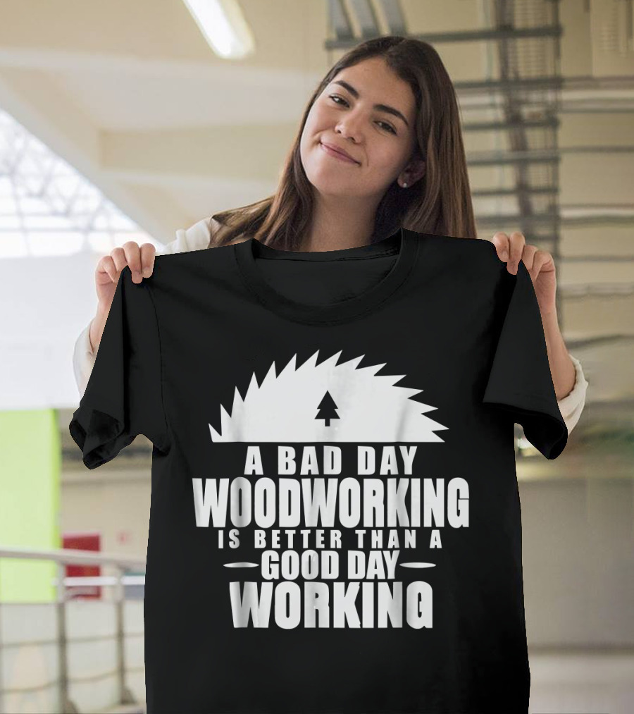 A Bad Day Woodworking Is Better Than a Good Day Working Woodworker Clothing T-Shirt