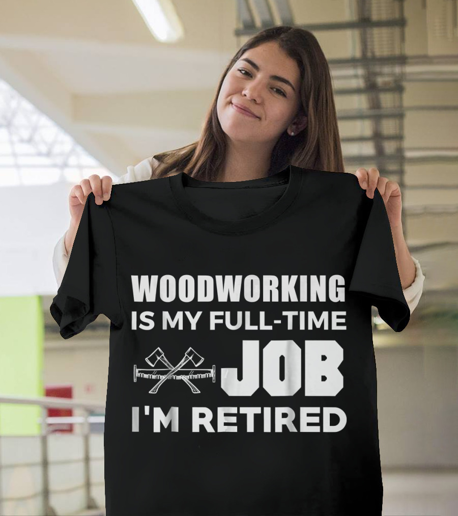 Woodworking Is My Full-Time Job I'm Retired T-Shirt