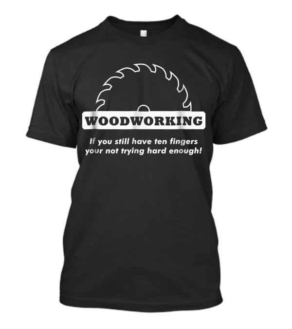 Woodworking If You Still Have Ten Fingers You're Not Trying Hard Enough T-Shirt