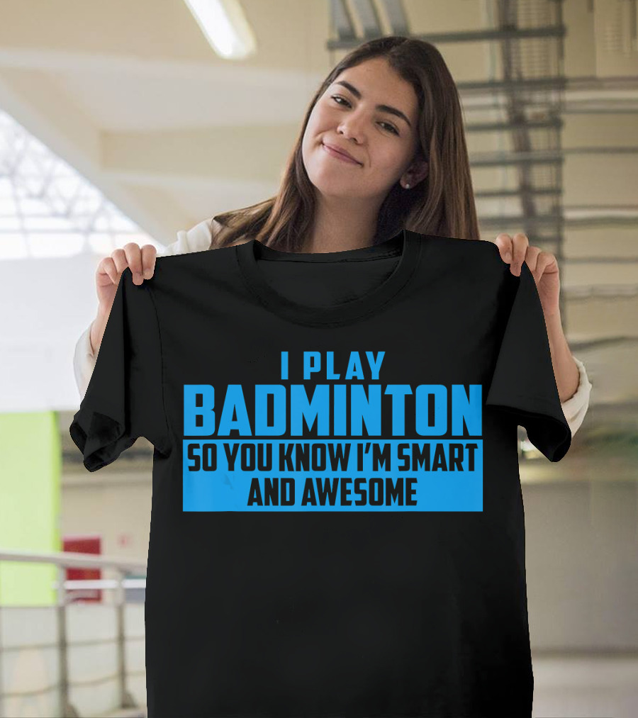 I Play Badminton So You Know I'm Smart And Awesome T-Shirt