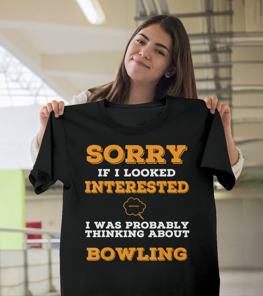 SORRY If I Looked Interested I Was Probably Thinking About Bowling T-Shirt