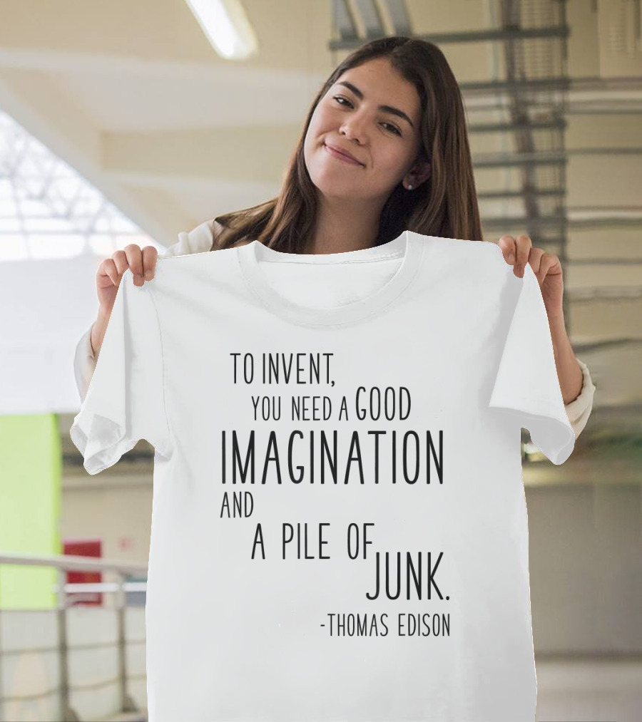 Thomas Edison To Invent You Need A Good Imagination And A Pile Of Junk T-Shirt