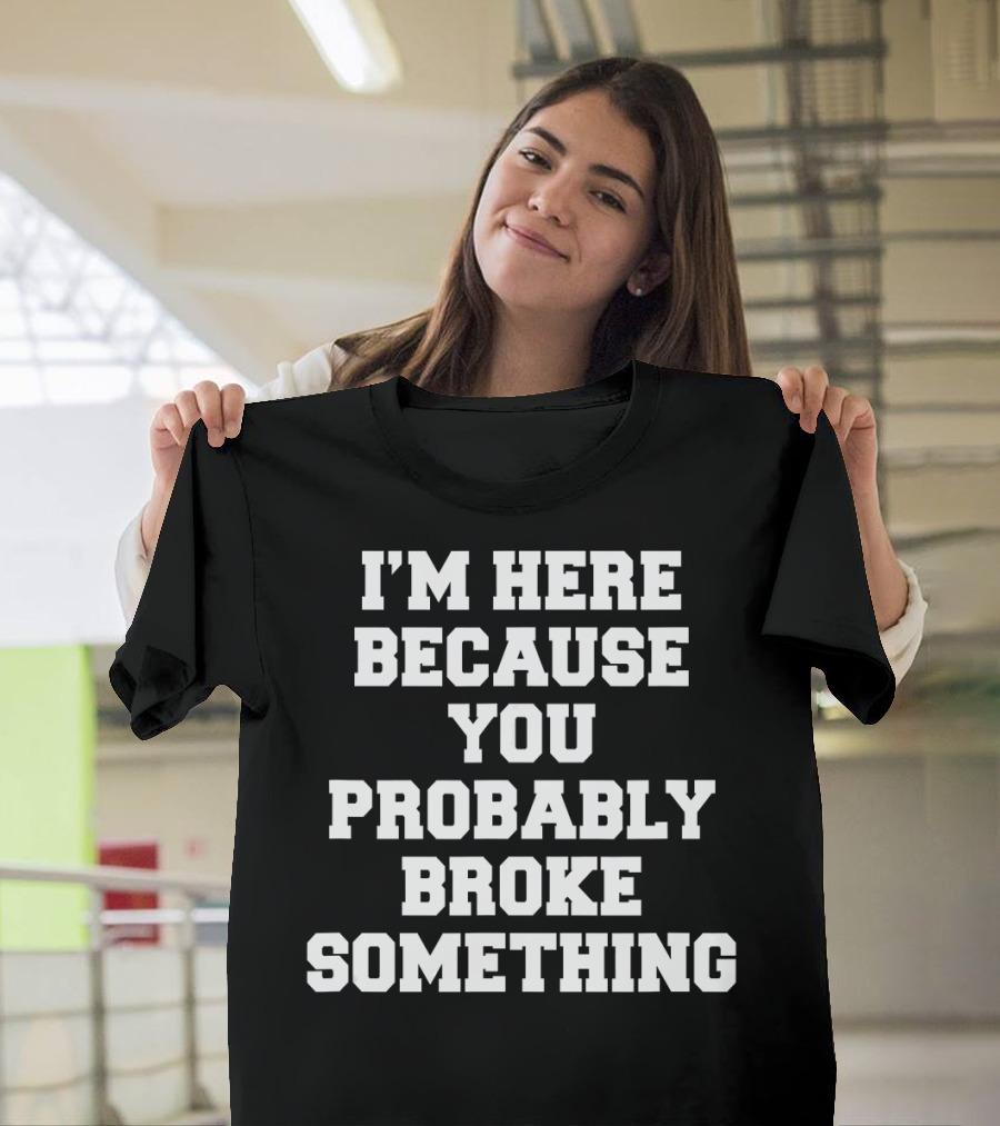 I'M HERE BECAUSE YOU PROBABLY BROKE SOMETHING T-Shirt