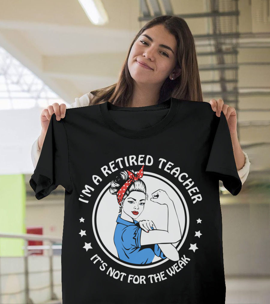 I'm a Retired Teacher It's Not For The Weak Empowerment Rosie the Riveter T-Shirt