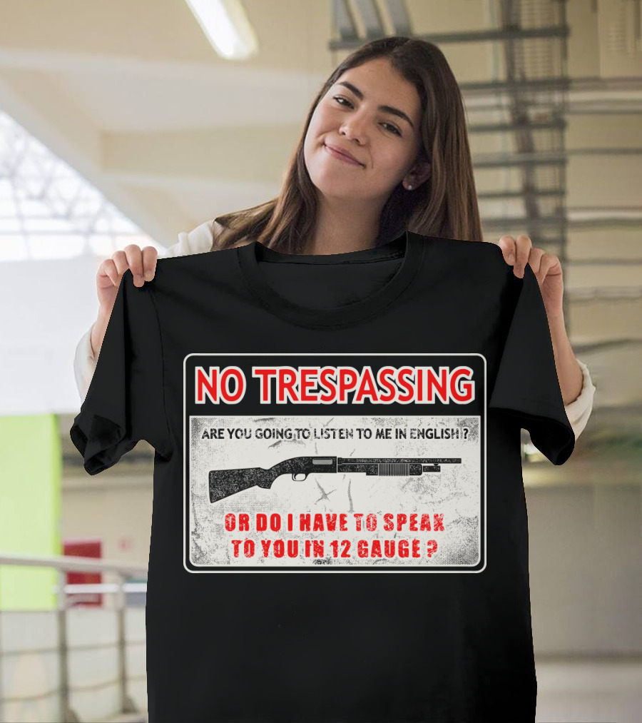 No Trespassing Are You Going to Listen to Me in English or Do I Have to Speak to You in 12 Gauge T-Shirt