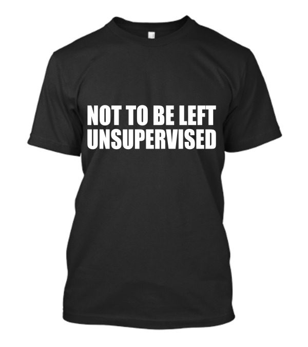 NOT TO BE LEFT UNSUPERVISED T-Shirt