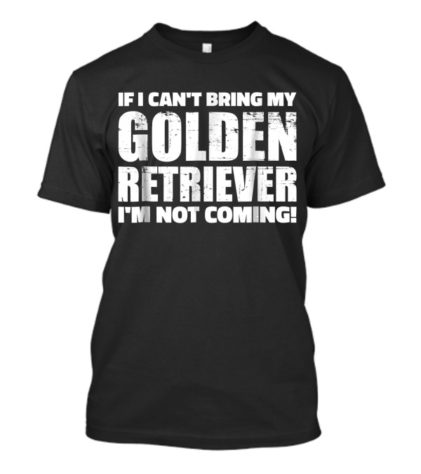 If I Can't Bring My Golden Retriever I'm Not Coming T-Shirt