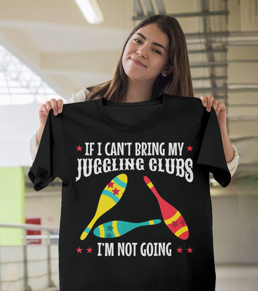If I Can't Bring My Juggling Clubs I'm Not Going T-Shirt