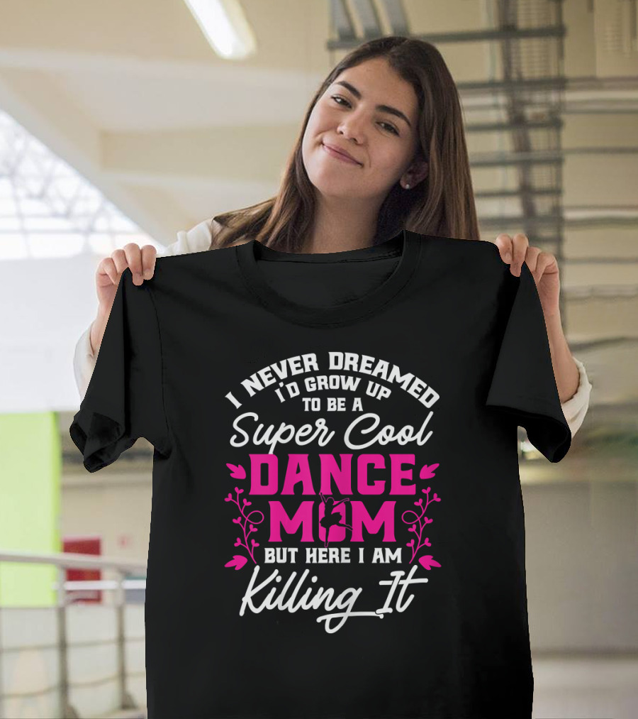 I Never Dreamed I’d Grow Up to Be a Super Cool Dance Mom But Here I Am Killing It T-Shirt