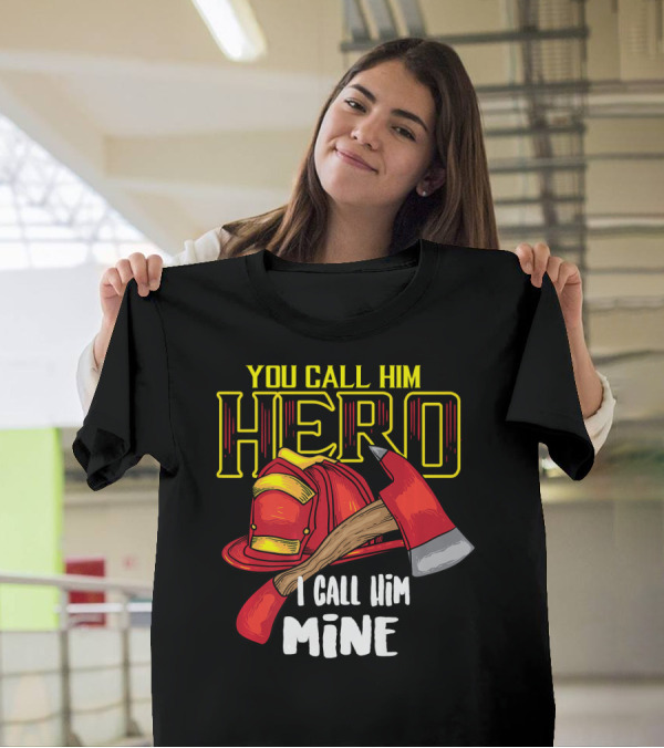 You Call Him Hero I Call Him Mine Firefighter Axe And Helmet T-Shirt