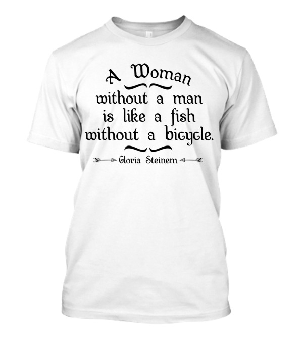 A Woman Without A Man Is Like A Fish Without A Bicycle Gloria Steinem T-Shirt