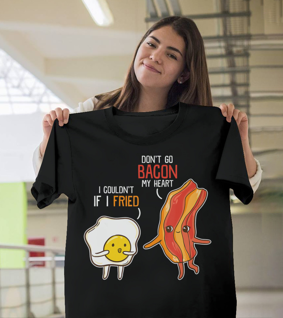 Don't Go Bacon My Heart I Couldn't If I Fried T-Shirt