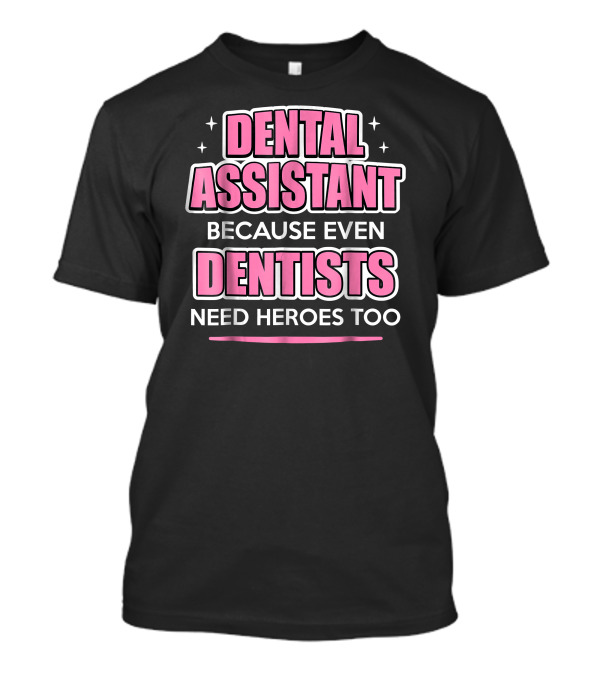 Dental Assistant Because Even Dentists Need Heroes Too T-Shirt