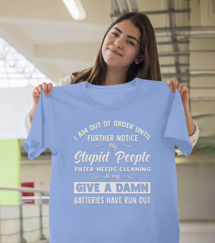 I Am Out Of Order Until Further Notice My Stupid People Filter Needs Cleaning And My Give A Damn Batteries Have Run Out T-Shirt