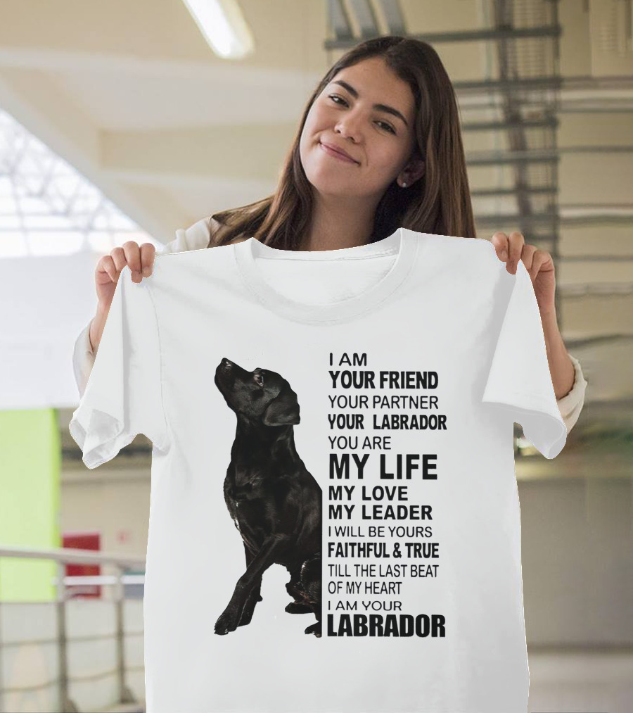 I Am Your Friend Your Partner Your Labrador You Are My Life My Love My Leader Faithful and True Till the Last Beat of My Heart I Am Your Labrador T-Shirt