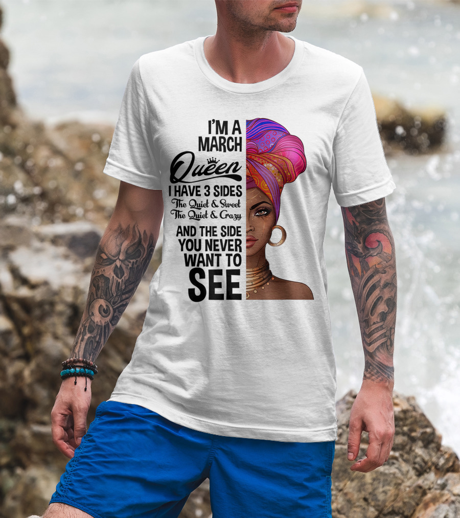 I'm A March Queen I Have 3 Sides The Quiet Sweet Crazy Side You Never Want To See T-Shirt