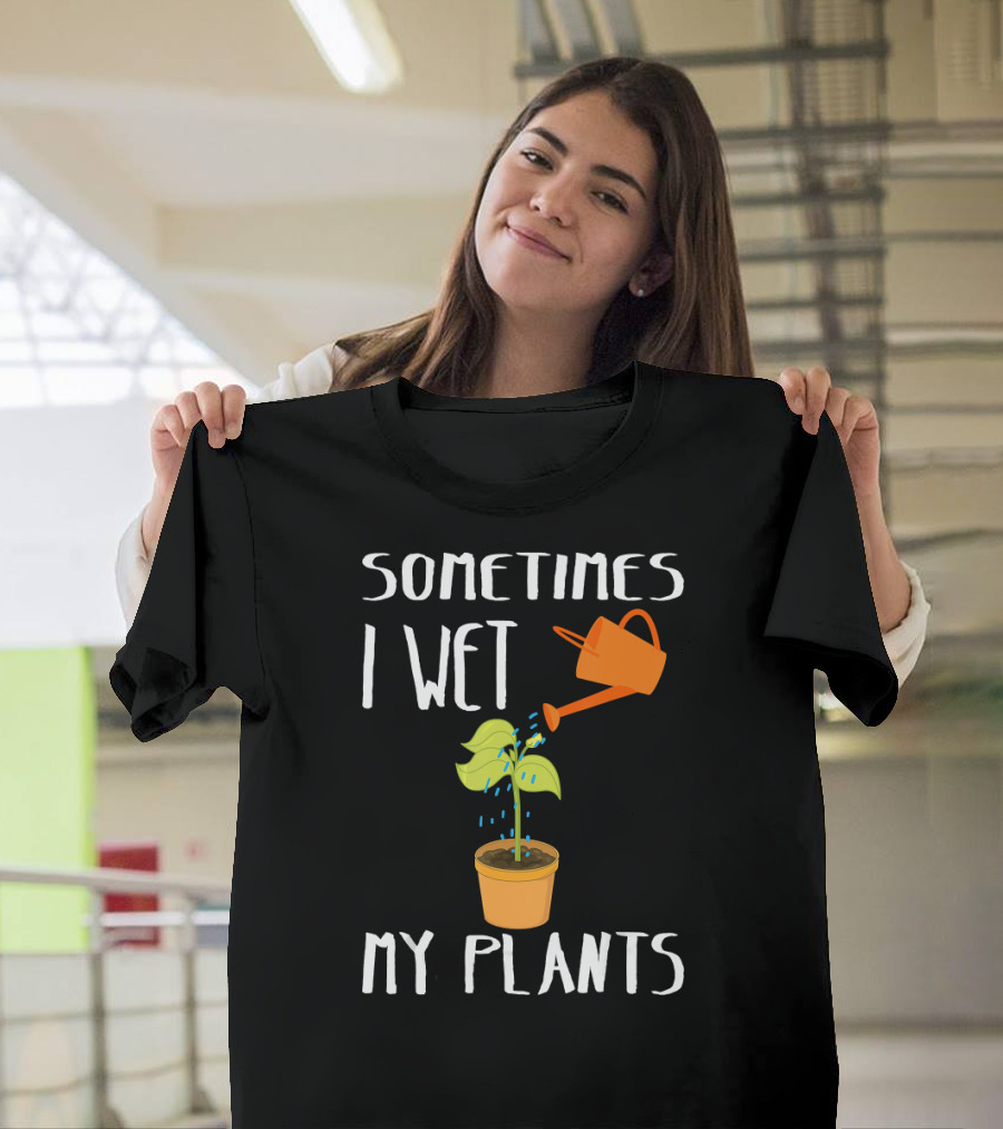 Sometimes I Wet My Plants with Watering Can and Potted Plant T-Shirt