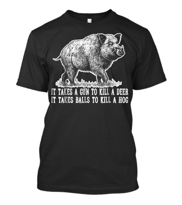 Funny Hunting Hog Pig Deer It Takes A Gun To Kill A Deer It Takes Balls To Kill A Hog T-Shirt