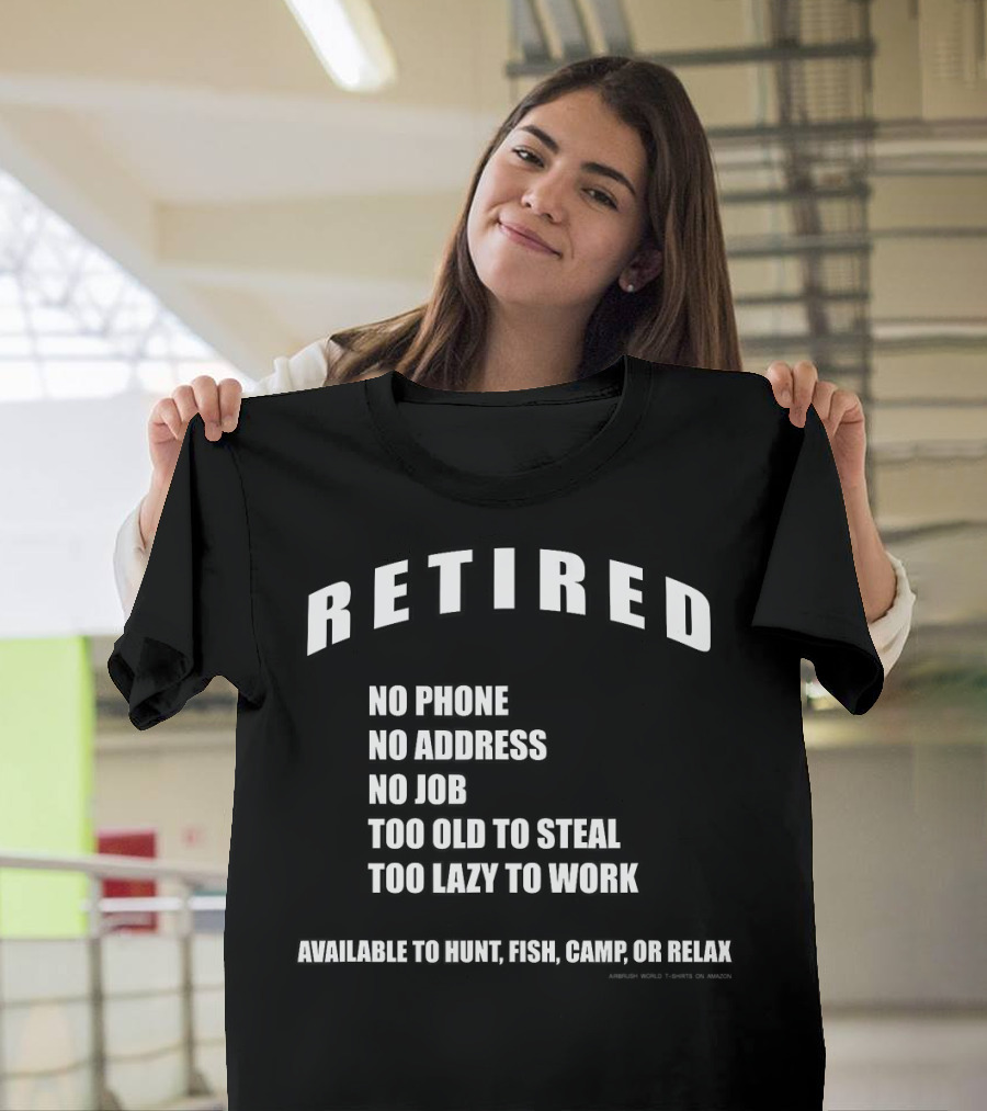 Retired No Phone No Address No Job Too Old To Steal Too Lazy To Work Available To Hunt Fish Camp Or Relax T-Shirt