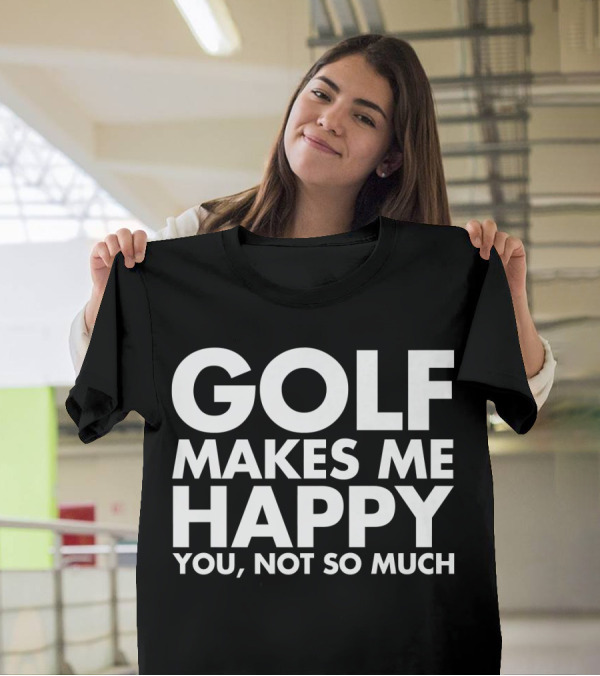 Golf Makes Me Happy You Not So Much Funny Saying T-Shirt