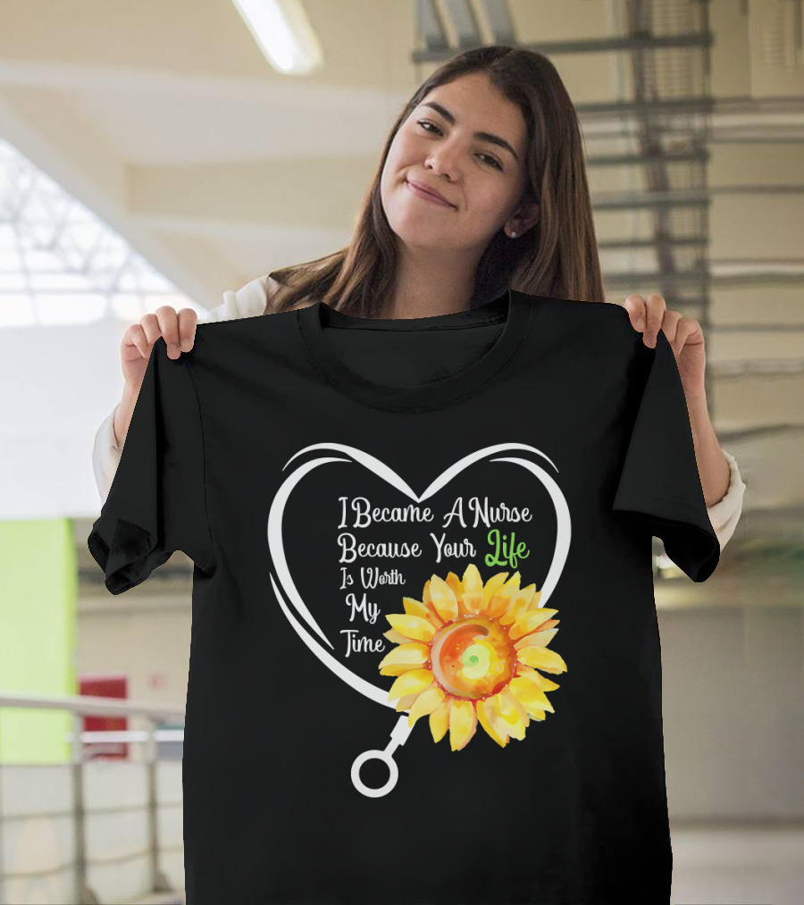 I Became A Nurse Because Your Life Is Worth My Time Heart Stethoscope Sunflower T-Shirt