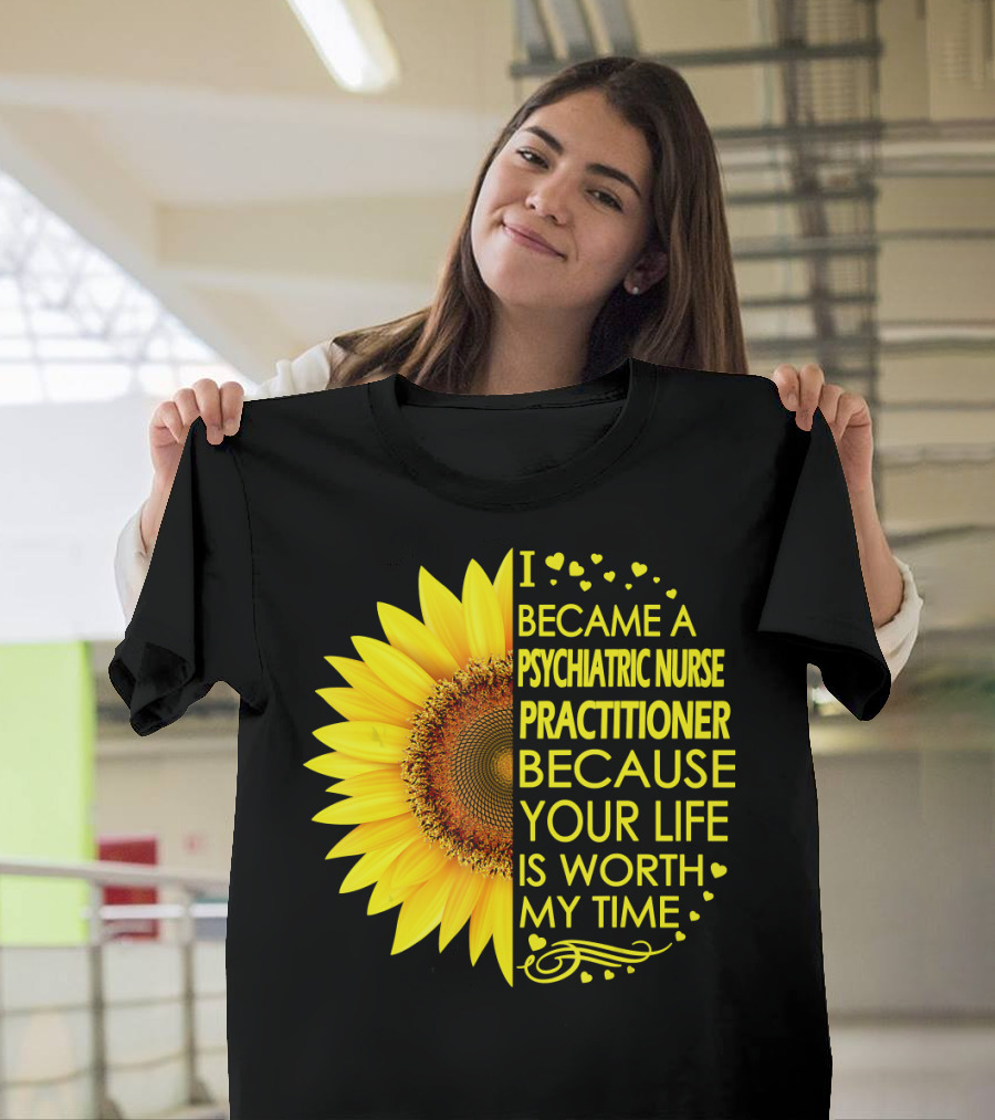 I Became a Psychiatric Nurse Practitioner Because Your Life Is Worth My Time Sunflower Hearts T-Shirt