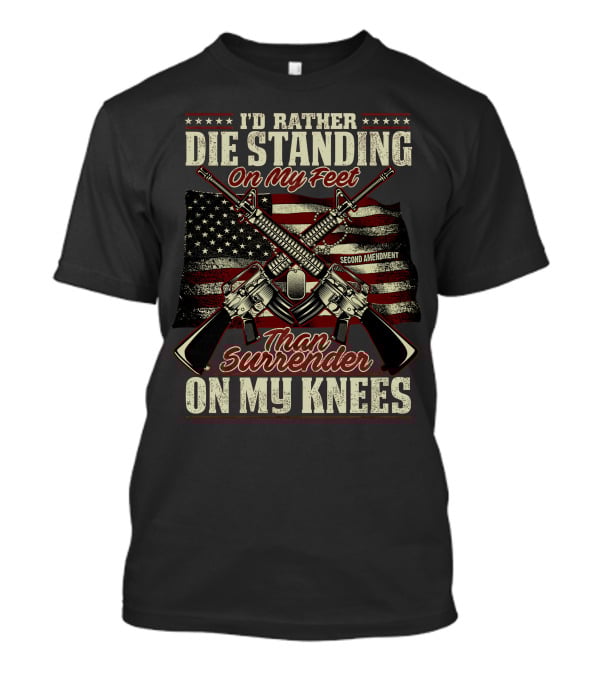 I'd Rather Die Standing On My Feet Than Surrender On My Knees Second Amendment T-Shirt