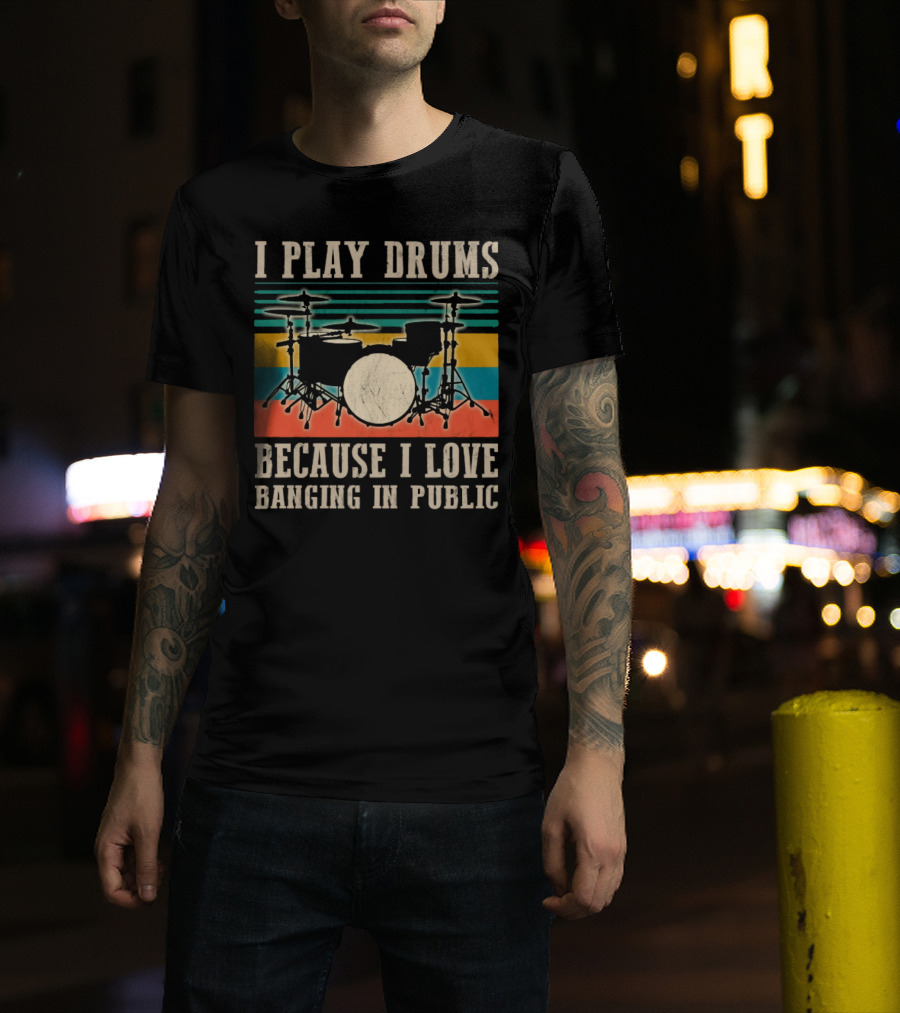 I Play Drums Because I Love Banging In Public Drum Kit T-Shirt