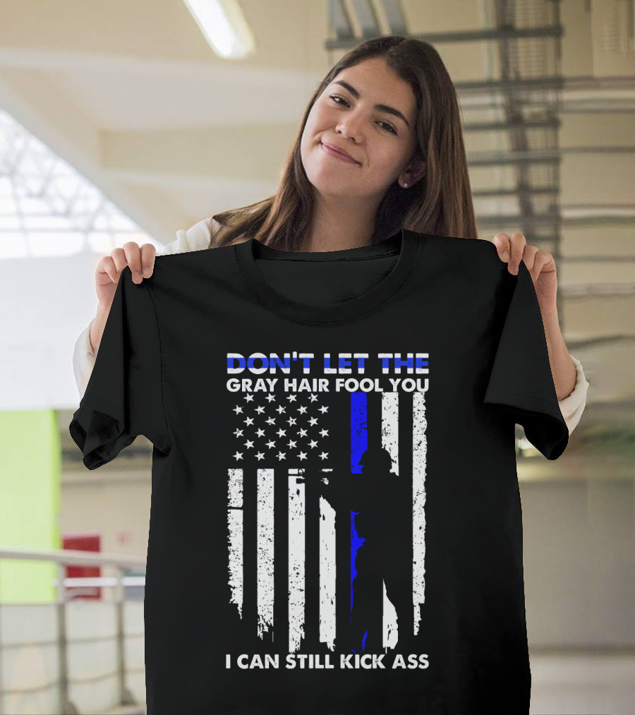 DON'T LET THE GRAY HAIR FOOL YOU I CAN STILL KICK ASS Thin Blue Line Flag T-Shirt