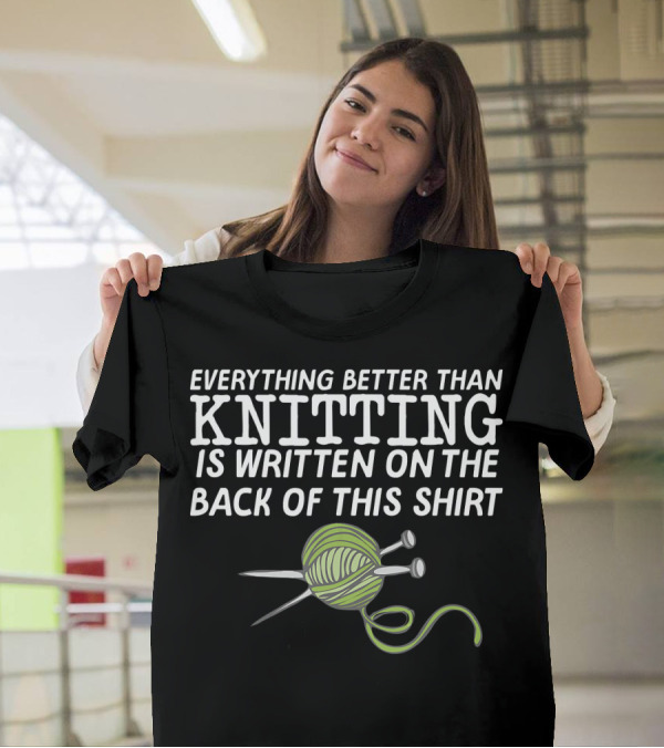 Everything Better Than Knitting Is Written On The Back Of This T-Shirt