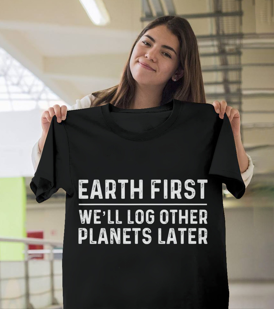 Earth First We'll Log Other Planets Later T-Shirt