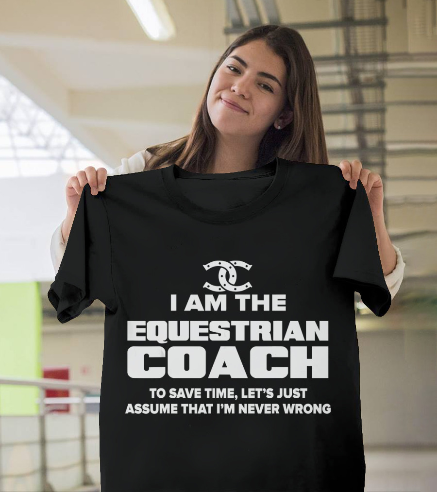 I AM THE EQUESTRIAN COACH TO SAVE TIME LET'S JUST ASSUME THAT I'M NEVER WRONG T-Shirt